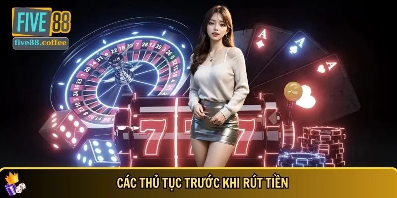 Các thủ tục trước khi rút tiền FIVE88 bạn cần biết